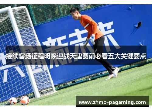 接续客场征程明晚迎战天津赛前必看五大关键要点
