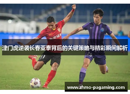 津门虎逆袭长春亚泰背后的关键策略与精彩瞬间解析