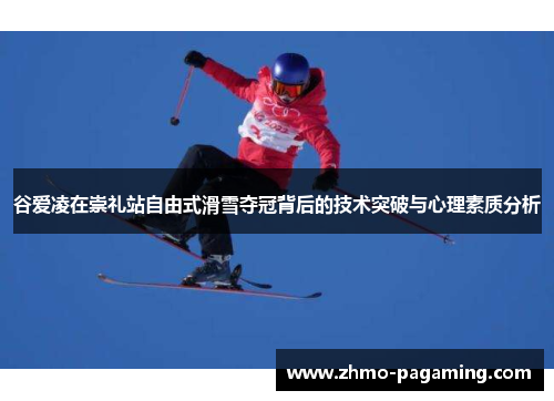 谷爱凌在崇礼站自由式滑雪夺冠背后的技术突破与心理素质分析