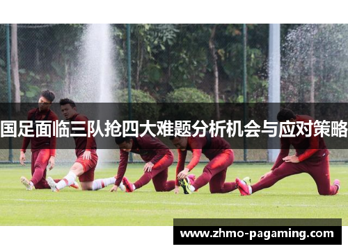 国足面临三队抢四大难题分析机会与应对策略