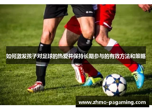 如何激发孩子对足球的热爱并保持长期参与的有效方法和策略