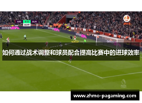 如何通过战术调整和球员配合提高比赛中的进球效率