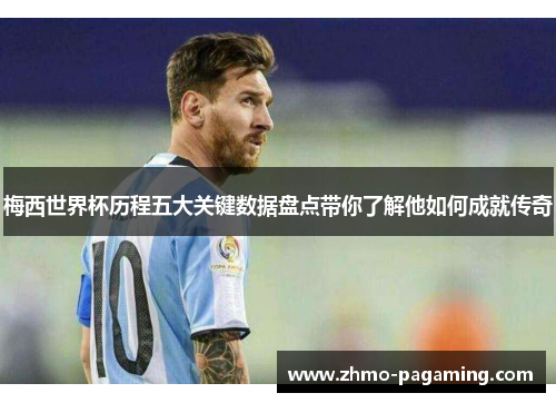 梅西世界杯历程五大关键数据盘点带你了解他如何成就传奇