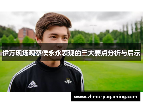 伊万现场观察侯永永表现的三大要点分析与启示