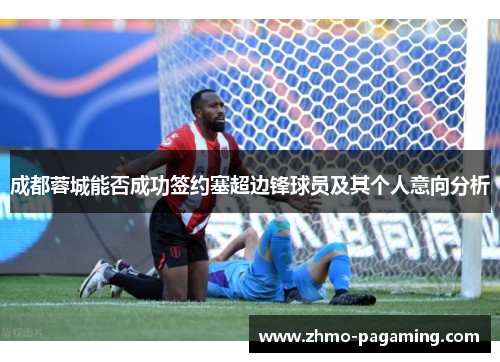 成都蓉城能否成功签约塞超边锋球员及其个人意向分析