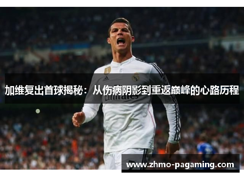 加维复出首球揭秘：从伤病阴影到重返巅峰的心路历程