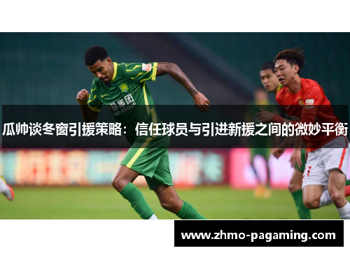 瓜帅谈冬窗引援策略：信任球员与引进新援之间的微妙平衡
