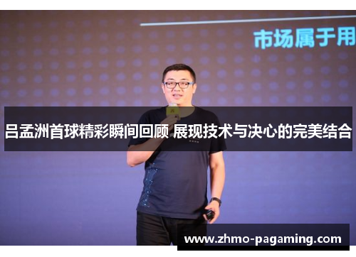 吕孟洲首球精彩瞬间回顾 展现技术与决心的完美结合