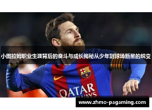 小图拉姆职业生涯背后的奋斗与成长揭秘从少年到球场新星的蜕变