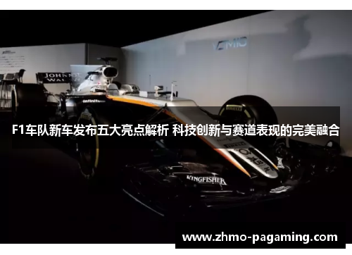 F1车队新车发布五大亮点解析 科技创新与赛道表现的完美融合