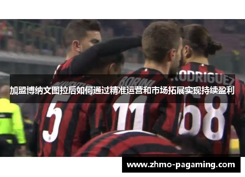 加盟博纳文图拉后如何通过精准运营和市场拓展实现持续盈利