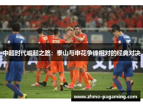中超时代崛起之路：泰山与申花争锋相对的经典对决