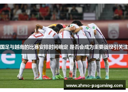 国足与越南的比赛安排时间确定 是否会成为重要战役引关注
