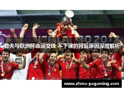 勒夫与欧洲杯命运交锋 不下课的背后原因深度解析
