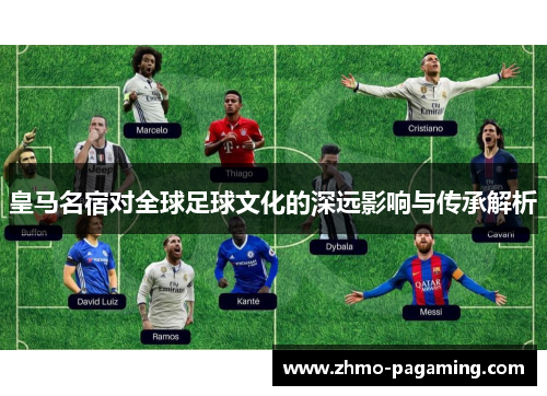 皇马名宿对全球足球文化的深远影响与传承解析
