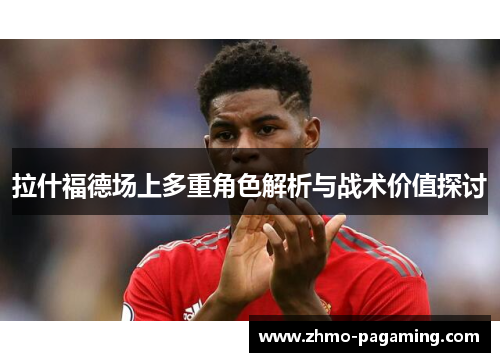 拉什福德场上多重角色解析与战术价值探讨