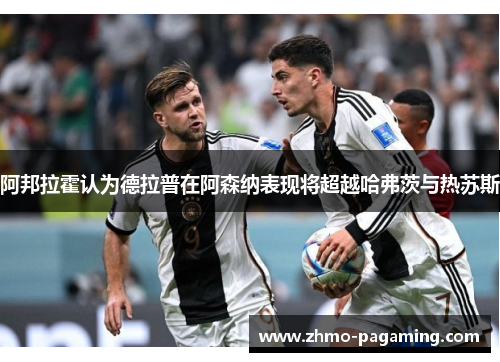阿邦拉霍认为德拉普在阿森纳表现将超越哈弗茨与热苏斯