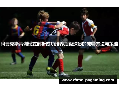 阿贾克斯青训模式剖析成功培养顶级球员的独特方法与策略