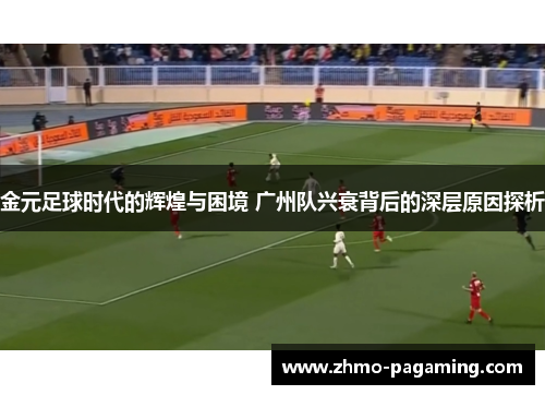 金元足球时代的辉煌与困境 广州队兴衰背后的深层原因探析 金元足球时代的辉煌与困境 广州队兴衰背后的深层原因探析