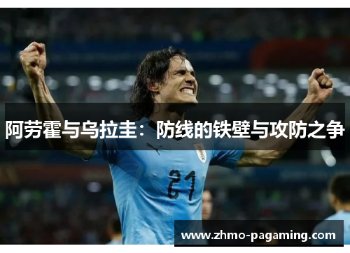 阿劳霍与乌拉圭:防线的铁壁与攻防之争 阿劳霍与乌拉圭:防线的铁壁与攻防之争