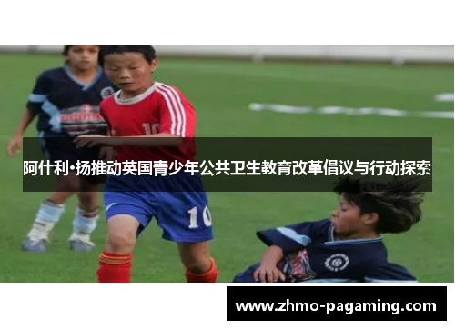 阿什利·扬推动英国青少年公共卫生教育改革倡议与行动探索