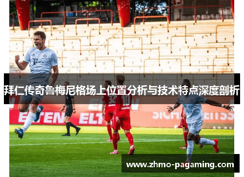 拜仁传奇鲁梅尼格场上位置分析与技术特点深度剖析 拜仁传奇鲁梅尼格场上位置分析与技术特点深度剖析