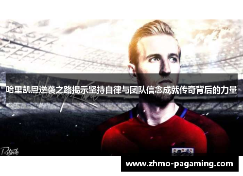 哈里凯恩逆袭之路揭示坚持自律与团队信念成就传奇背后的力量