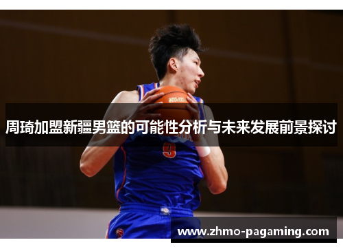 周琦加盟新疆男篮的可能性分析与未来发展前景探讨 周琦加盟新疆男篮的可能性分析与未来发展前景探讨
