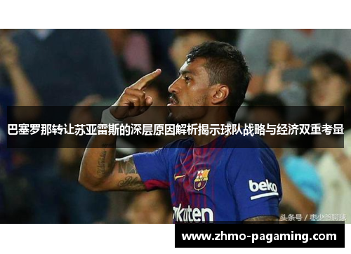 巴塞罗那转让苏亚雷斯的深层原因解析揭示球队战略与经济双重考量