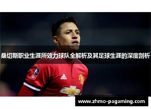 桑切斯职业生涯所效力球队全解析及其足球生涯的深度剖析 桑切斯职业生涯所效力球队全解析及其足球生涯的深度剖析