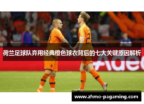 荷兰足球队弃用经典橙色球衣背后的七大关键原因解析 荷兰足球队弃用经典橙色球衣背后的七大关键原因解析
