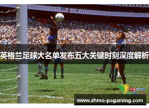 英格兰足球大名单发布五大关键时刻深度解析 英格兰足球大名单发布五大关键时刻深度解析