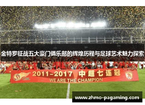 金特罗征战五大豪门俱乐部的辉煌历程与足球艺术魅力探索