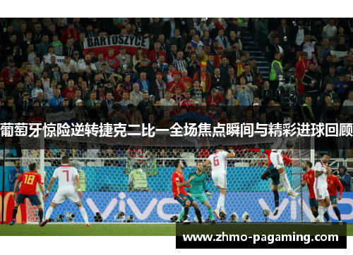 葡萄牙惊险逆转捷克二比一全场焦点瞬间与精彩进球回顾