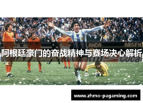 阿根廷豪门的奋战精神与赛场决心解析