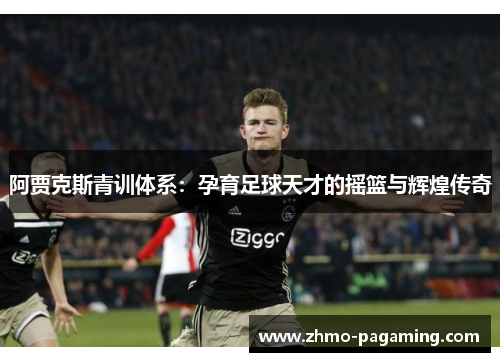 阿贾克斯青训体系：孕育足球天才的摇篮与辉煌传奇