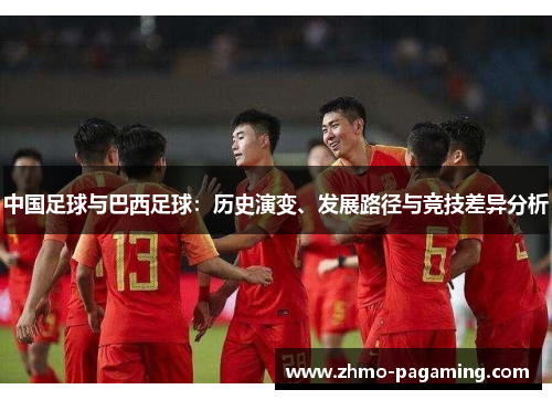 中国足球与巴西足球:历史演变、发展路径与竞技差异分析 中国足球与巴西足球:历史演变、发展路径与竞技差异分析