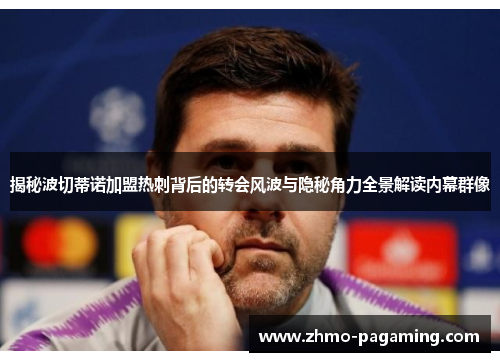 揭秘波切蒂诺加盟热刺背后的转会风波与隐秘角力全景解读内幕群像 揭秘波切蒂诺加盟热刺背后的转会风波与隐秘角力全景解读内幕群像