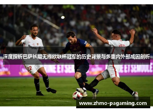 深度探析巴萨长期无缘欧联杯冠军的历史背景与多重内外部成因剖析