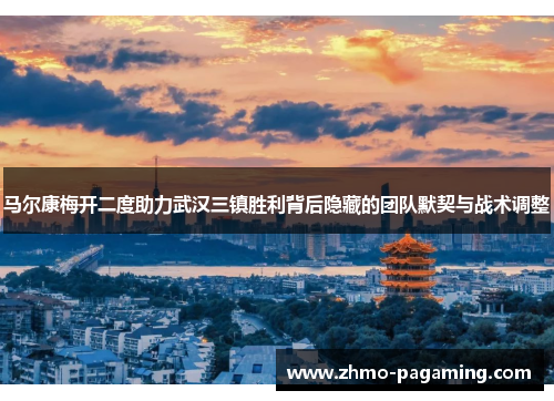 马尔康梅开二度助力武汉三镇胜利背后隐藏的团队默契与战术调整