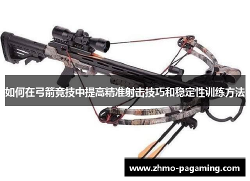 如何在弓箭竞技中提高精准射击技巧和稳定性训练方法 如何在弓箭竞技中提高精准射击技巧和稳定性训练方法