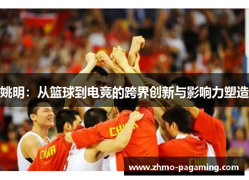 姚明:从篮球到电竞的跨界创新与影响力塑造 姚明:从篮球到电竞的跨界创新与影响力塑造