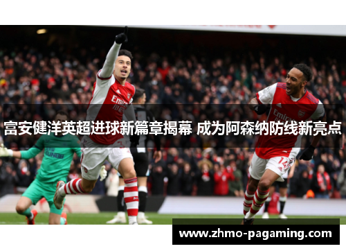 富安健洋英超进球新篇章揭幕 成为阿森纳防线新亮点