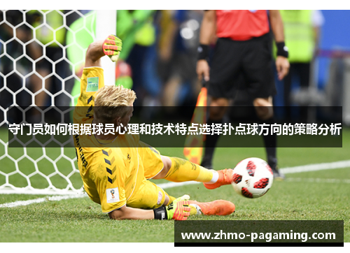 守门员如何根据球员心理和技术特点选择扑点球方向的策略分析 守门员如何根据球员心理和技术特点选择扑点球方向的策略分析