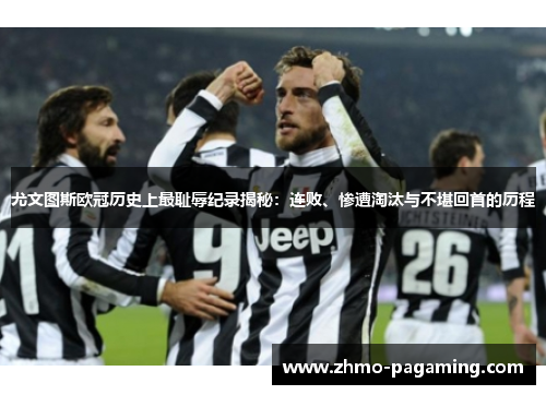 尤文图斯欧冠历史上最耻辱纪录揭秘：连败、惨遭淘汰与不堪回首的历程