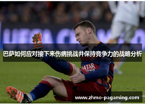 巴萨如何应对接下来伤病挑战并保持竞争力的战略分析