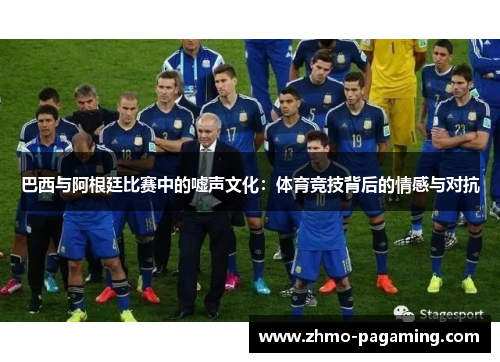 巴西与阿根廷比赛中的嘘声文化:体育竞技背后的情感与对抗 巴西与阿根廷比赛中的嘘声文化:体育竞技背后的情感与对抗