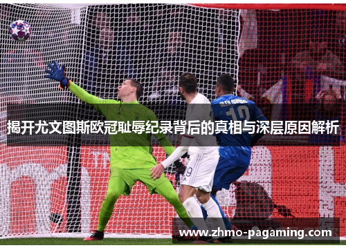 揭开尤文图斯欧冠耻辱纪录背后的真相与深层原因解析