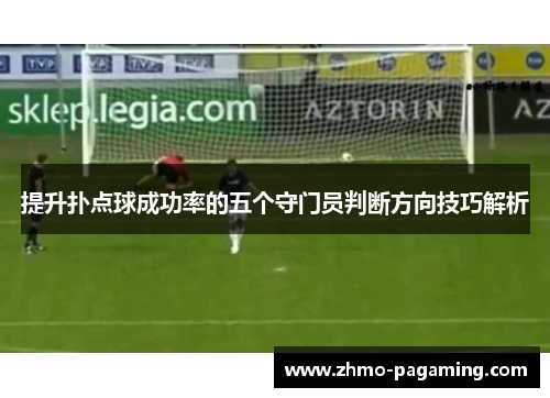 提升扑点球成功率的五个守门员判断方向技巧解析