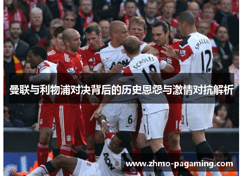 曼联与利物浦对决背后的历史恩怨与激情对抗解析